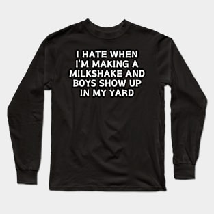 I hate when i'm making a milkshake and boys show up in my yard Long Sleeve T-Shirt